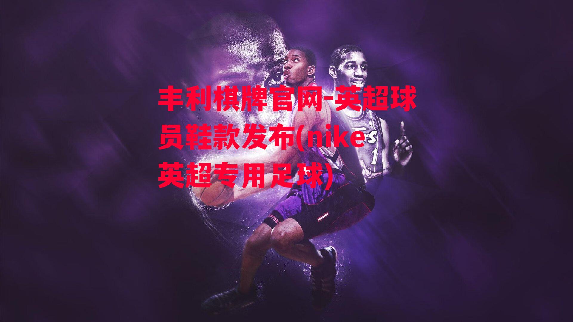 丰利棋牌官网-英超球员鞋款发布(nike英超专用足球)